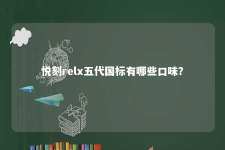 悦刻relx五代国标有哪些口味？ 